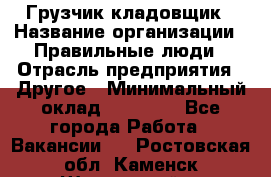 Грузчик-кладовщик › Название организации ­ Правильные люди › Отрасль предприятия ­ Другое › Минимальный оклад ­ 26 000 - Все города Работа » Вакансии   . Ростовская обл.,Каменск-Шахтинский г.